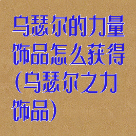 乌瑟尔的力量饰品怎么获得(乌瑟尔之力饰品)