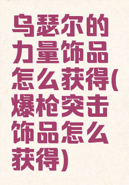 乌瑟尔的力量饰品怎么获得(爆枪突击饰品怎么获得)
