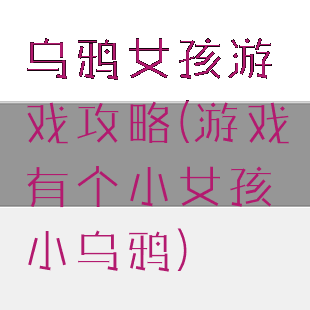 乌鸦女孩游戏攻略(游戏有个小女孩小乌鸦)