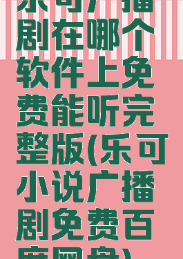 乐可广播剧在哪个软件上免费能听完整版(乐可小说广播剧免费百度网盘)