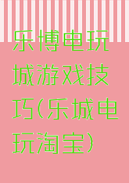 乐博电玩城游戏技巧(乐城电玩淘宝)