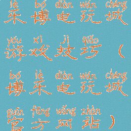 乐博电玩城游戏技巧(博乐电玩城官方网站)