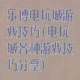 乐博电玩城游戏技巧(电玩城各种游戏技巧分享)