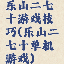 乐山二七十游戏技巧(乐山二七十单机游戏)