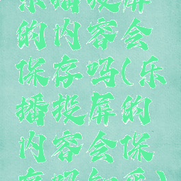 乐播投屏的内容会保存吗(乐播投屏的内容会保存吗知乎)