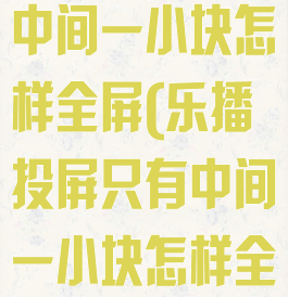 乐播投屏只有中间一小块怎样全屏(乐播投屏只有中间一小块怎样全屏ipad)