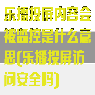 乐播投屏内容会被监控是什么意思(乐播投屏访问安全吗)
