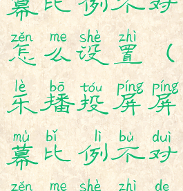 乐播投屏屏幕比例不对怎么设置(乐播投屏屏幕比例不对怎么设置的)