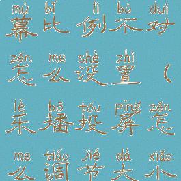 乐播投屏屏幕比例不对怎么设置(乐播投屏怎么调节大小)