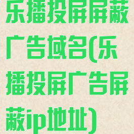 乐播投屏屏蔽广告域名(乐播投屏广告屏蔽ip地址)