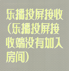 乐播投屏接收(乐播投屏接收端没有加入房间)