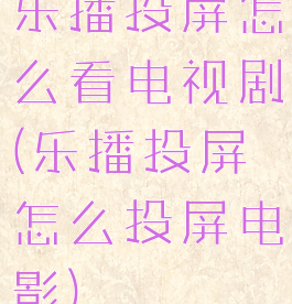 乐播投屏怎么看电视剧(乐播投屏怎么投屏电影)