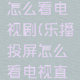 乐播投屏怎么看电视剧(乐播投屏怎么看电视直播)
