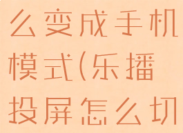 乐播投屏怎么变成手机模式(乐播投屏怎么切换模式)