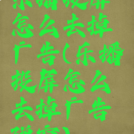 乐播投屏怎么去掉广告(乐播投屏怎么去掉广告弹窗)