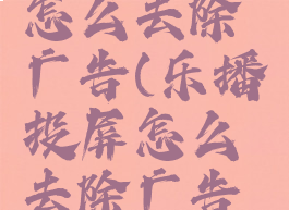 乐播投屏怎么去除广告(乐播投屏怎么去除广告弹幕)