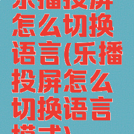 乐播投屏怎么切换语言(乐播投屏怎么切换语言模式)