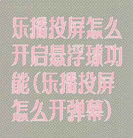 乐播投屏怎么开启悬浮球功能(乐播投屏怎么开弹幕)