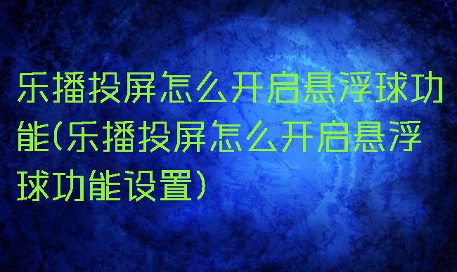 乐播投屏怎么开启悬浮球功能(乐播投屏怎么开启悬浮球功能设置)