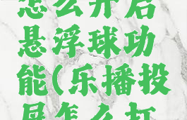 乐播投屏怎么开启悬浮球功能(乐播投屏怎么打开)