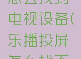 乐播投屏怎么找到电视设备(乐播投屏怎么找不到设备)