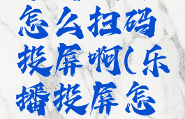 乐播投屏怎么扫码投屏啊(乐播投屏怎样用)