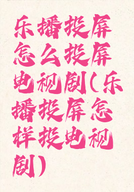 乐播投屏怎么投屏电视剧(乐播投屏怎样投电视剧)