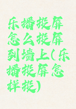 乐播投屏怎么投屏到墙上(乐播投屏怎样投)