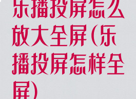 乐播投屏怎么放大全屏(乐播投屏怎样全屏)
