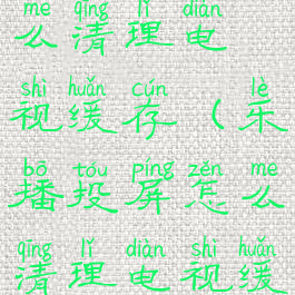 乐播投屏怎么清理电视缓存(乐播投屏怎么清理电视缓存视频)