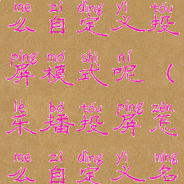 乐播投屏怎么自定义投屏模式呢(乐播投屏怎么自定义名字)