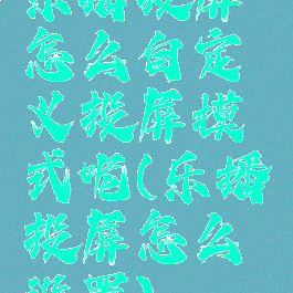 乐播投屏怎么自定义投屏模式呢(乐播投屏怎么设置)