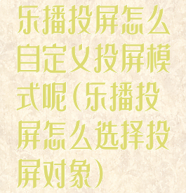 乐播投屏怎么自定义投屏模式呢(乐播投屏怎么选择投屏对象)