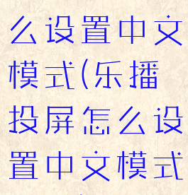 乐播投屏怎么设置中文模式(乐播投屏怎么设置中文模式切换)
