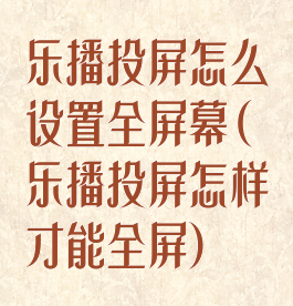 乐播投屏怎么设置全屏幕(乐播投屏怎样才能全屏)