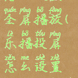 乐播投屏怎么设置全屏播放(乐播投屏怎么设置全屏播放器)