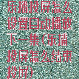 乐播投屏怎么设置自动播放下一集(乐播投屏怎么结束投屏)