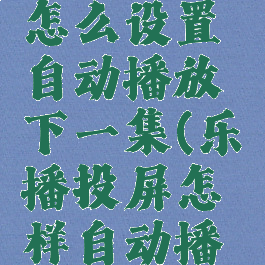 乐播投屏怎么设置自动播放下一集(乐播投屏怎样自动播放下一集)