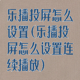 乐播投屏怎么设置(乐播投屏怎么设置连续播放)