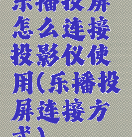 乐播投屏怎么连接投影仪使用(乐播投屏连接方式)