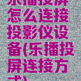 乐播投屏怎么连接投影仪设备(乐播投屏连接方式)