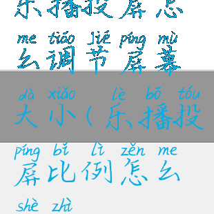 乐播投屏怎么调节屏幕大小(乐播投屏比例怎么设置)