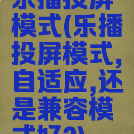 乐播投屏模式(乐播投屏模式,自适应,还是兼容模式好?)