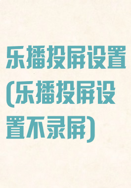 乐播投屏设置(乐播投屏设置不录屏)