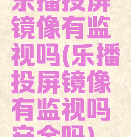 乐播投屏镜像有监视吗(乐播投屏镜像有监视吗安全吗)