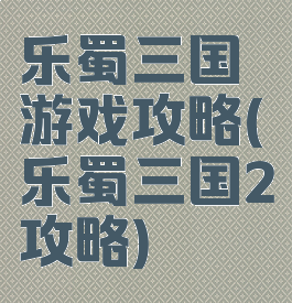 乐蜀三国游戏攻略(乐蜀三国2攻略)