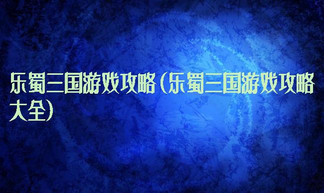 乐蜀三国游戏攻略(乐蜀三国游戏攻略大全)