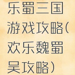 乐蜀三国游戏攻略(欢乐魏蜀吴攻略)