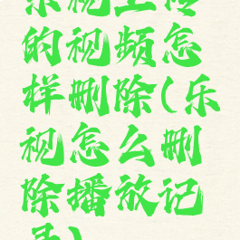 乐视上传的视频怎样删除(乐视怎么删除播放记录)