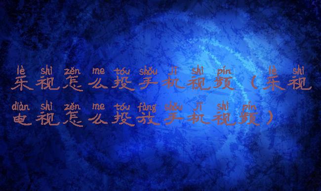 乐视怎么投手机视频(乐视电视怎么投放手机视频)